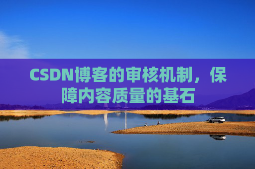 CSDN博客的审核机制,保障内容质量的基石